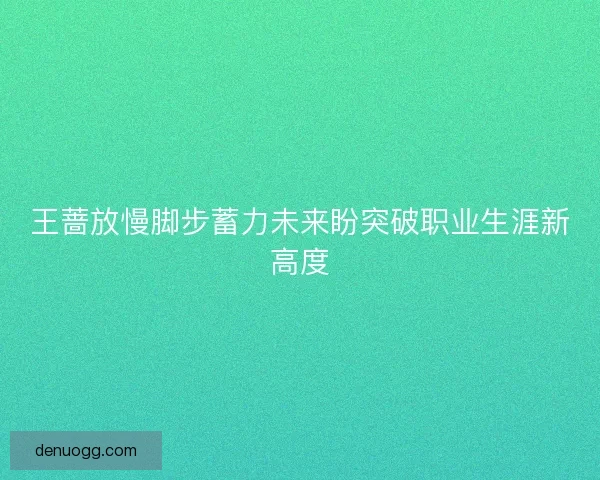 王蔷放慢脚步蓄力未来盼突破职业生涯新高度