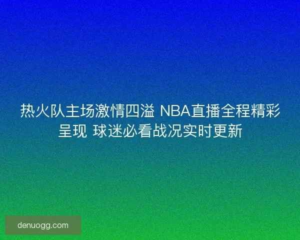 热火队主场激情四溢 NBA直播全程精彩呈现 球迷必看战况实时更新