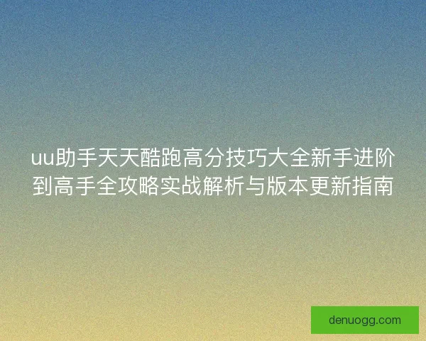 uu助手天天酷跑高分技巧大全新手进阶到高手全攻略实战解析与版本更新指南